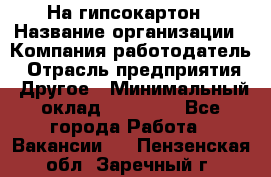 На гипсокартон › Название организации ­ Компания-работодатель › Отрасль предприятия ­ Другое › Минимальный оклад ­ 60 000 - Все города Работа » Вакансии   . Пензенская обл.,Заречный г.